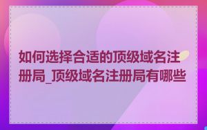 如何选择合适的顶级域名注册局_顶级域名注册局有哪些