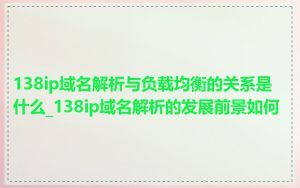 138ip域名解析与负载均衡的关系是什么_138ip域名解析的发展前景如何