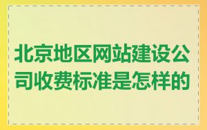 北京地区网站建设公司收费标准是怎样的