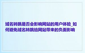 域名转跳是否会影响网站的用户体验_如何避免域名转跳给网站带来的负面影响