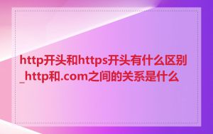 http开头和https开头有什么区别_http和.com之间的关系是什么