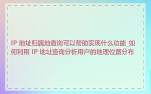 IP 地址归属地查询可以帮助实现什么功能_如何利用 IP 地址查询分析用户的地理位置分布