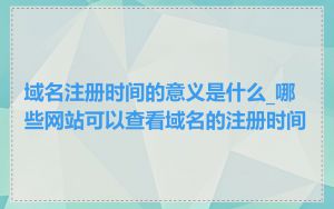 域名注册时间的意义是什么_哪些网站可以查看域名的注册时间