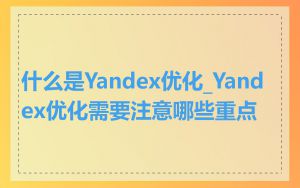 什么是Yandex优化_Yandex优化需要注意哪些重点