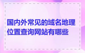 国内外常见的域名地理位置查询网站有哪些