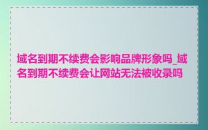 域名到期不续费会影响品牌形象吗_域名到期不续费会让网站无法被收录吗