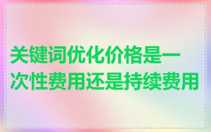 关键词优化价格是一次性费用还是持续费用