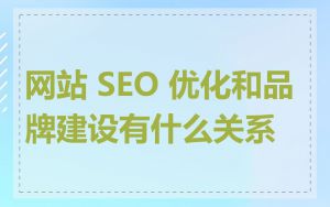 网站 SEO 优化和品牌建设有什么关系