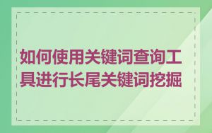 如何使用关键词查询工具进行长尾关键词挖掘