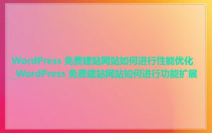 WordPress 免费建站网站如何进行性能优化_WordPress 免费建站网站如何进行功能扩展