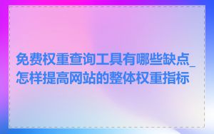 免费权重查询工具有哪些缺点_怎样提高网站的整体权重指标