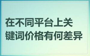 在不同平台上关键词价格有何差异