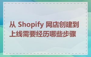 从 Shopify 网店创建到上线需要经历哪些步骤