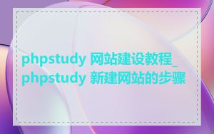 phpstudy 网站建设教程_phpstudy 新建网站的步骤