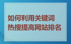 如何利用关键词热搜提高网站排名