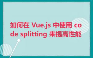 如何在 Vue.js 中使用 code splitting 来提高性能