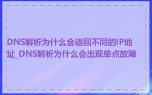 DNS解析为什么会返回不同的IP地址_DNS解析为什么会出现单点故障