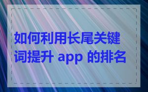 如何利用长尾关键词提升 app 的排名