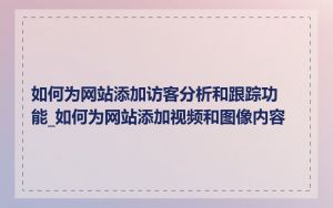 如何为网站添加访客分析和跟踪功能_如何为网站添加视频和图像内容