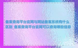 备案查询平台官网与网站备案系统有什么区别_备案查询平台官网可以查询哪些信息