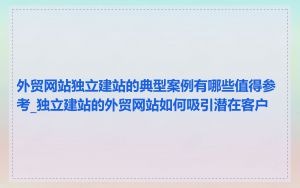 外贸网站独立建站的典型案例有哪些值得参考_独立建站的外贸网站如何吸引潜在客户