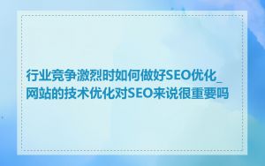 行业竞争激烈时如何做好SEO优化_网站的技术优化对SEO来说很重要吗