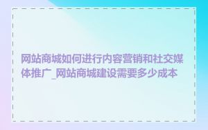 网站商城如何进行内容营销和社交媒体推广_网站商城建设需要多少成本