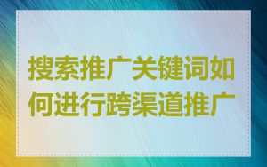 搜索推广关键词如何进行跨渠道推广