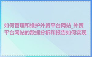 如何管理和维护外贸平台网站_外贸平台网站的数据分析和报告如何实现