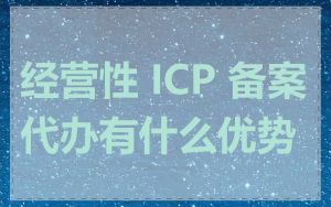 经营性 ICP 备案代办有什么优势