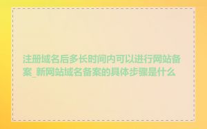 注册域名后多长时间内可以进行网站备案_新网站域名备案的具体步骤是什么