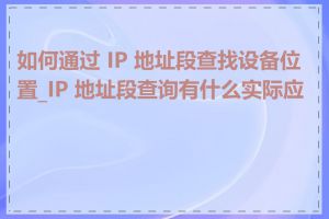 如何通过 IP 地址段查找设备位置_IP 地址段查询有什么实际应用