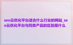 seo云优化平台适合什么行业的网站_seo云优化平台与同类产品的区别是什么