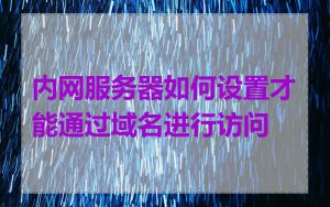 内网服务器如何设置才能通过域名进行访问