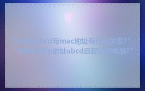 "ip地址abcd与mac地址有什么关系?"_"如何通过ip地址abcd远程访问电脑?"