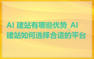 AI 建站有哪些优势_AI 建站如何选择合适的平台