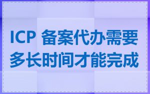 ICP 备案代办需要多长时间才能完成