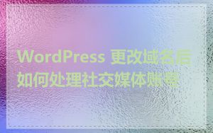 WordPress 更改域名后如何处理社交媒体账号