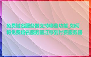 免费域名服务器支持哪些功能_如何将免费域名服务器迁移到付费服务器