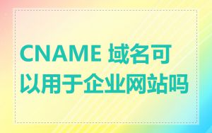 CNAME 域名可以用于企业网站吗