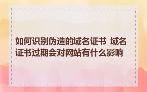 如何识别伪造的域名证书_域名证书过期会对网站有什么影响