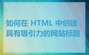 如何在 HTML 中创建具有吸引力的网站标题