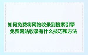 如何免费将网站收录到搜索引擎_免费网站收录有什么技巧和方法