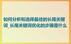 如何分析和选择最佳的长尾关键词_长尾关键词优化的步骤是什么