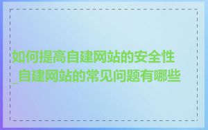 如何提高自建网站的安全性_自建网站的常见问题有哪些