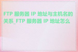 FTP 服务器 IP 地址与主机名的关系_FTP 服务器 IP 地址怎么查