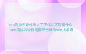 seo刷排名软件与人工优化的区别是什么_seo刷排名软件需要配合其他seo技术吗