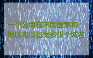 一个公司在不同国家和地区可以备案多少个域名