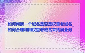 如何判断一个域名是否是权重老域名_如何合理利用权重老域名来拓展业务