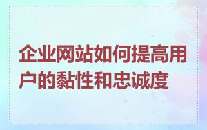 企业网站如何提高用户的黏性和忠诚度